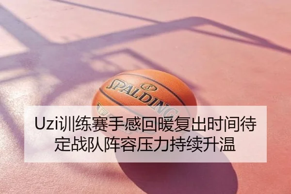 Uzi训练赛手感回暖复出时间待定战队阵容压力持续升温