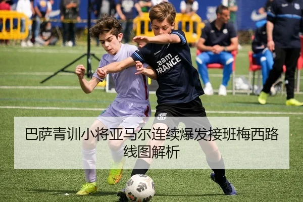 巴萨青训小将亚马尔连续爆发接班梅西路线图解析