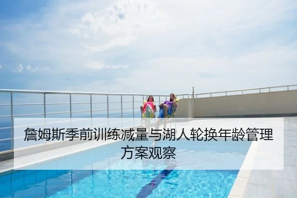 詹姆斯季前训练减量与湖人轮换年龄管理方案观察