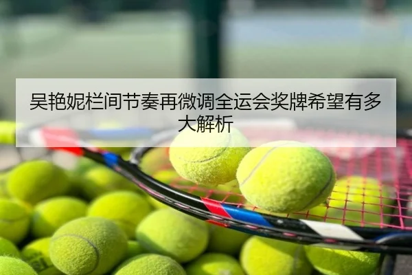 吴艳妮栏间节奏再微调全运会奖牌希望有多大解析